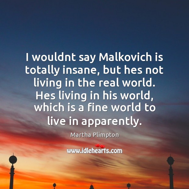 I wouldnt say Malkovich is totally insane, but hes not living in Martha Plimpton Picture Quote