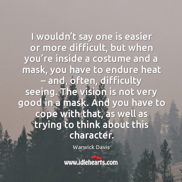 I wouldn’t say one is easier or more difficult, but when you’re inside a costume and a mask Warwick Davis Picture Quote