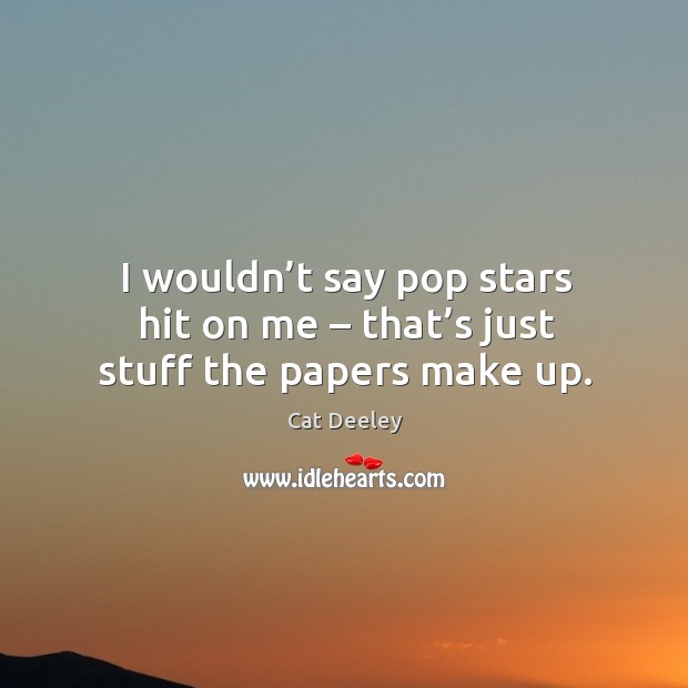 I wouldn’t say pop stars hit on me – that’s just stuff the papers make up. Cat Deeley Picture Quote