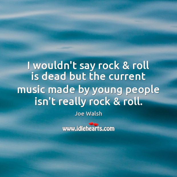 I wouldn’t say rock & roll is dead but the current music made Joe Walsh Picture Quote