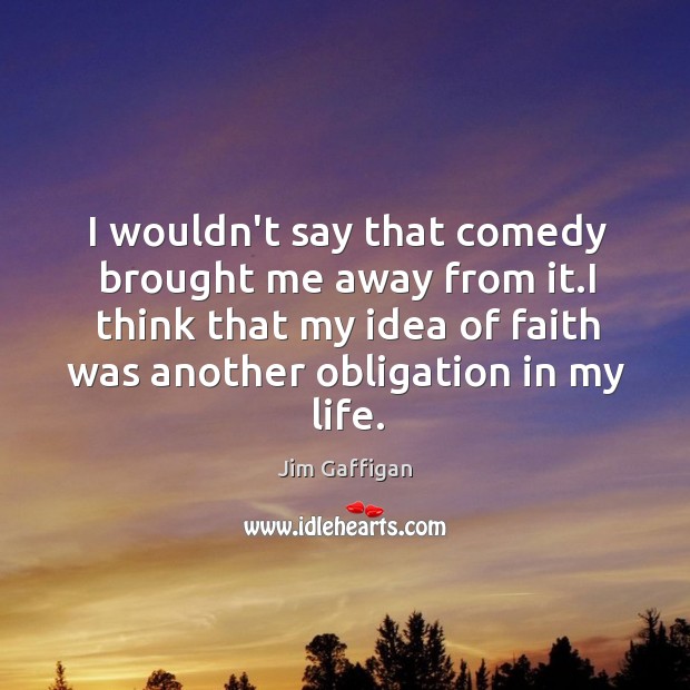 I wouldn’t say that comedy brought me away from it.I think Jim Gaffigan Picture Quote