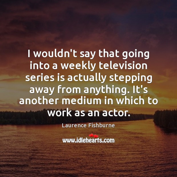 I wouldn’t say that going into a weekly television series is actually Laurence Fishburne Picture Quote