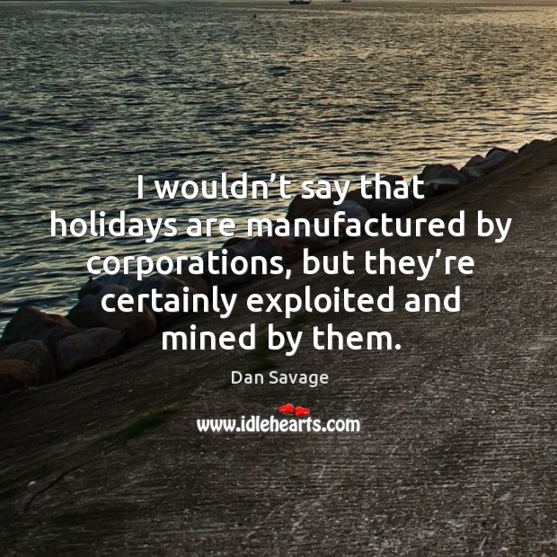 I wouldn’t say that holidays are manufactured by corporations, but they’re certainly exploited and mined by them. Dan Savage Picture Quote