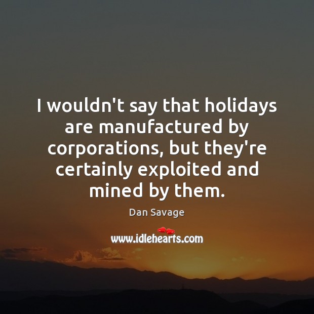 I wouldn’t say that holidays are manufactured by corporations, but they’re certainly Dan Savage Picture Quote