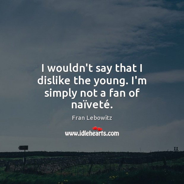 I wouldn’t say that I dislike the young. I’m simply not a fan of naïveté. Fran Lebowitz Picture Quote