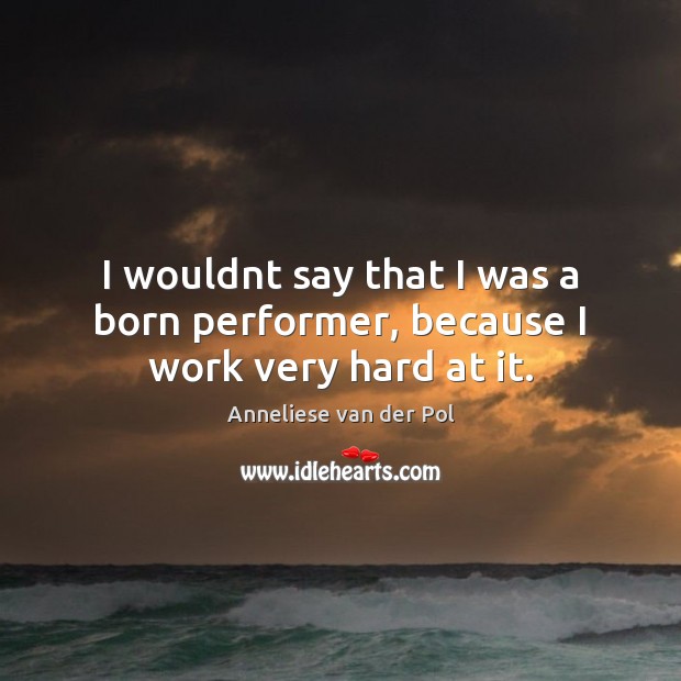 I wouldnt say that I was a born performer, because I work very hard at it. Anneliese van der Pol Picture Quote