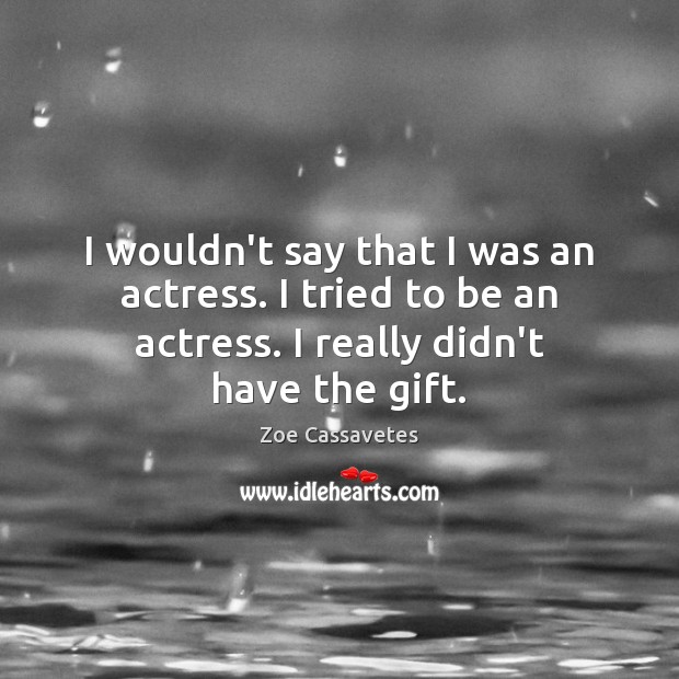 I wouldn’t say that I was an actress. I tried to be Zoe Cassavetes Picture Quote