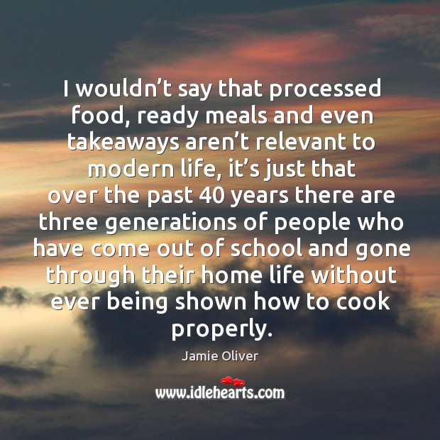 I wouldn’t say that processed food, ready meals and even takeaways aren’t relevant to modern life Jamie Oliver Picture Quote