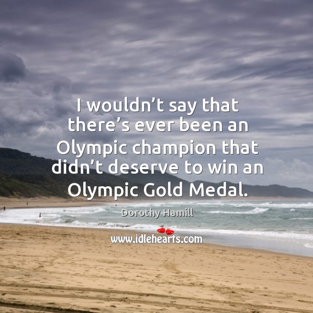 I wouldn’t say that there’s ever been an olympic champion that didn’t deserve to win an olympic gold medal. Dorothy Hamill Picture Quote