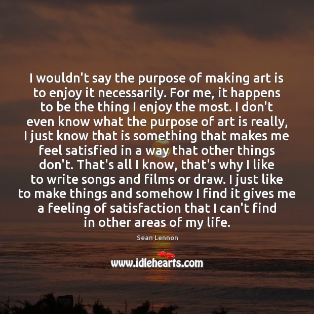 I wouldn’t say the purpose of making art is to enjoy it Sean Lennon Picture Quote