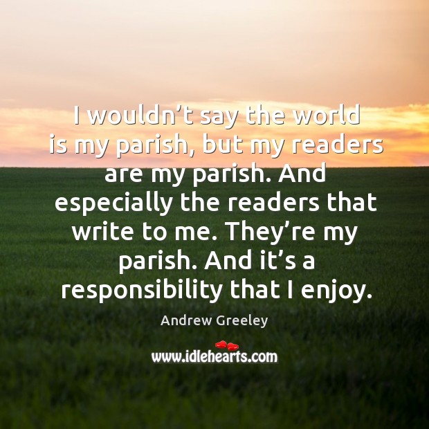 I wouldn’t say the world is my parish, but my readers are my parish. Andrew Greeley Picture Quote