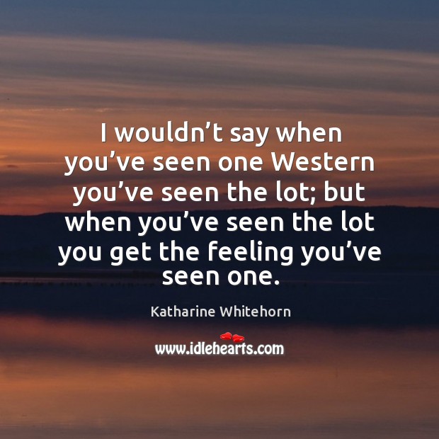 I wouldn’t say when you’ve seen one western you’ve seen the lot Katharine Whitehorn Picture Quote