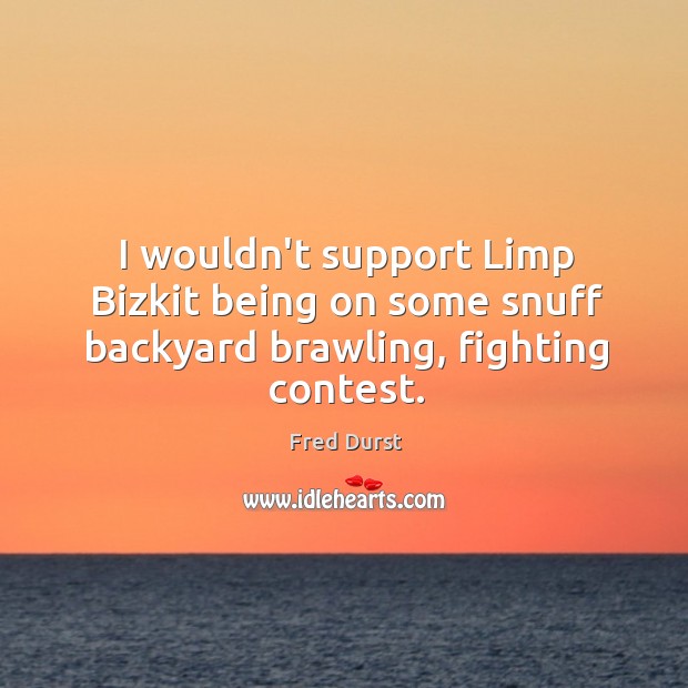 I wouldn’t support Limp Bizkit being on some snuff backyard brawling, fighting contest. Fred Durst Picture Quote