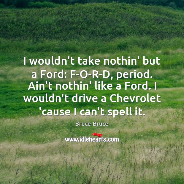 I wouldn’t take nothin’ but a Ford: F-O-R-D, period. Ain’t nothin’ like Bruce Bruce Picture Quote