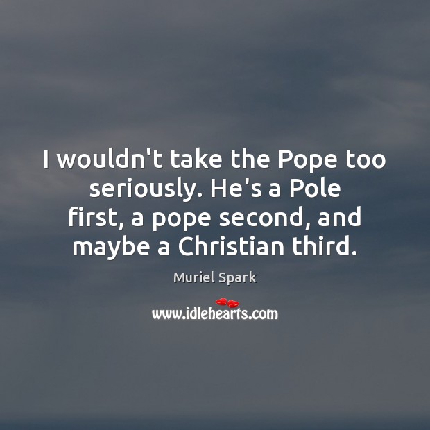 I wouldn’t take the Pope too seriously. He’s a Pole first, a Muriel Spark Picture Quote