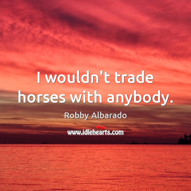 I wouldn’t trade horses with anybody. Image