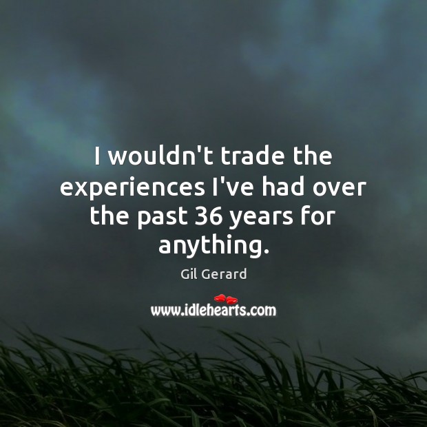 I wouldn’t trade the experiences I’ve had over the past 36 years for anything. Gil Gerard Picture Quote