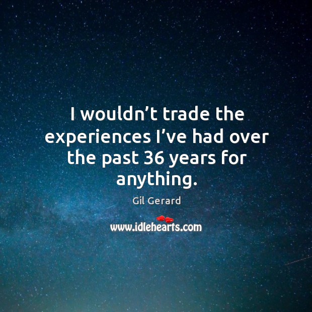 I wouldn’t trade the experiences I’ve had over the past 36 years for anything. Image