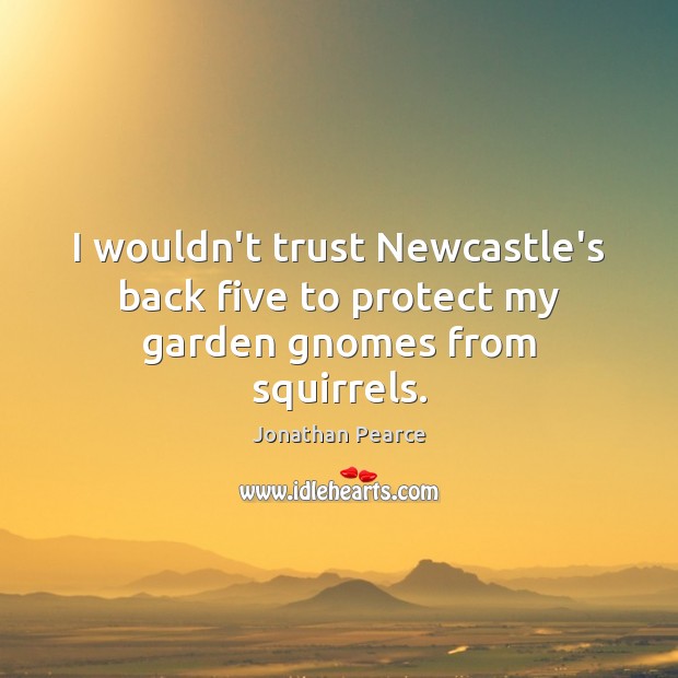 I wouldn’t trust Newcastle’s back five to protect my garden gnomes from squirrels. Jonathan Pearce Picture Quote