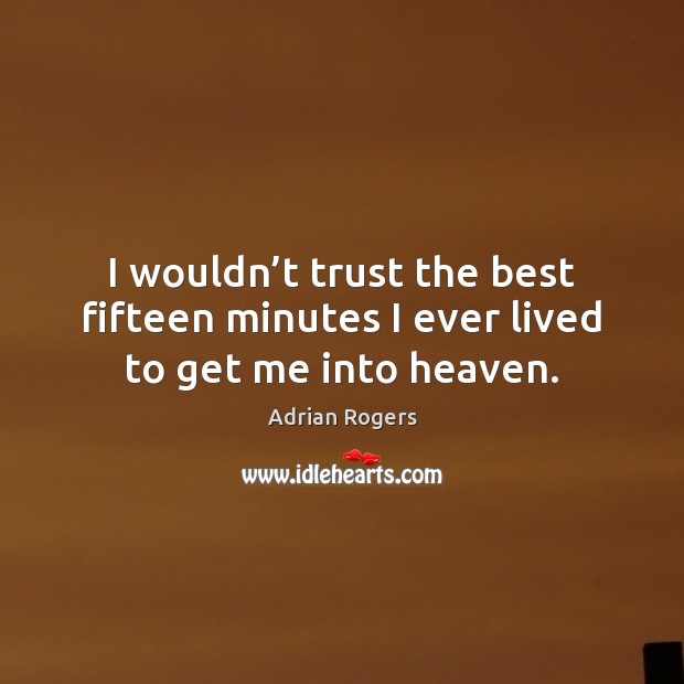 I wouldn’t trust the best fifteen minutes I ever lived to get me into heaven. Adrian Rogers Picture Quote