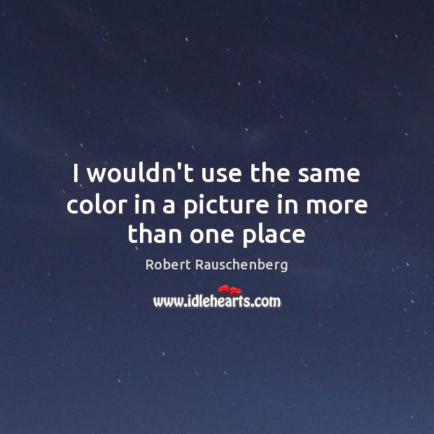 I wouldn’t use the same color in a picture in more than one place Robert Rauschenberg Picture Quote