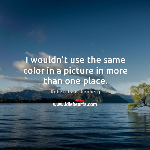 I wouldn’t use the same color in a picture in more than one place. Robert Rauschenberg Picture Quote