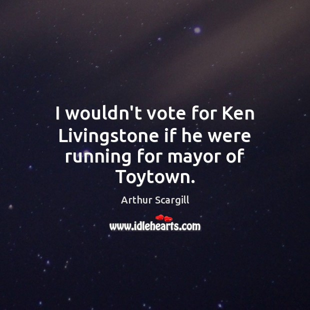 I wouldn’t vote for Ken Livingstone if he were running for mayor of Toytown. Arthur Scargill Picture Quote