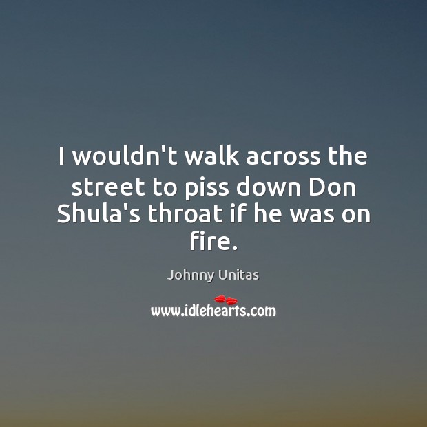 I wouldn’t walk across the street to piss down Don Shula’s throat if he was on fire. Johnny Unitas Picture Quote