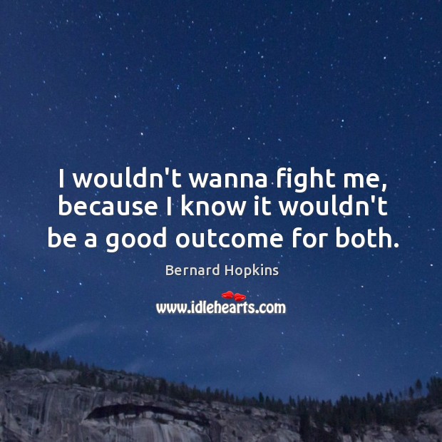 I wouldn’t wanna fight me, because I know it wouldn’t be a good outcome for both. Bernard Hopkins Picture Quote