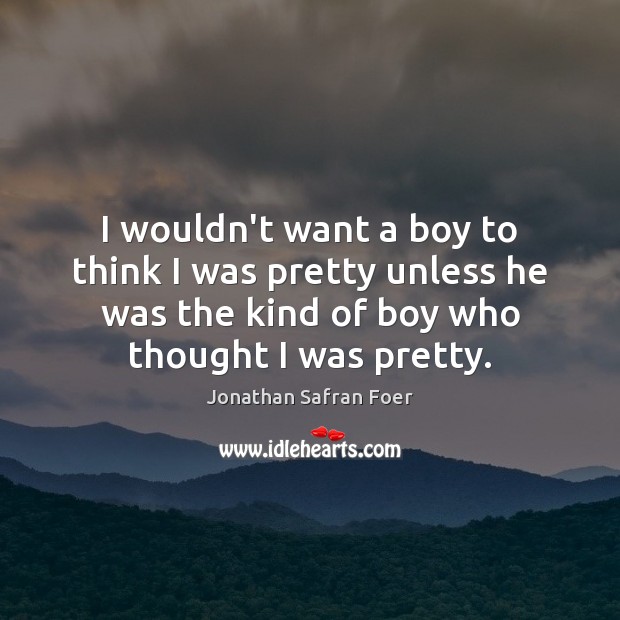 I wouldn’t want a boy to think I was pretty unless he Jonathan Safran Foer Picture Quote
