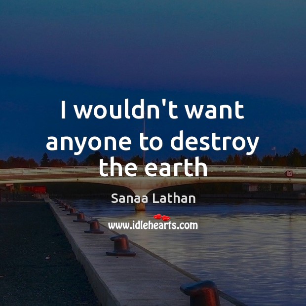 I wouldn’t want anyone to destroy the earth Sanaa Lathan Picture Quote