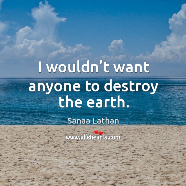 I wouldn’t want anyone to destroy the earth. Sanaa Lathan Picture Quote
