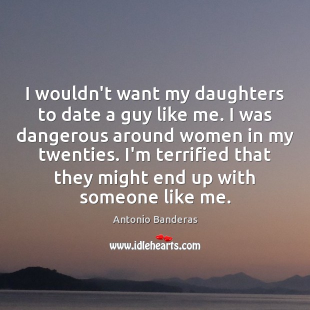 I wouldn’t want my daughters to date a guy like me. I Antonio Banderas Picture Quote