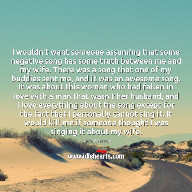 I wouldn’t want someone assuming that some negative song has some truth Aaron Watson Picture Quote