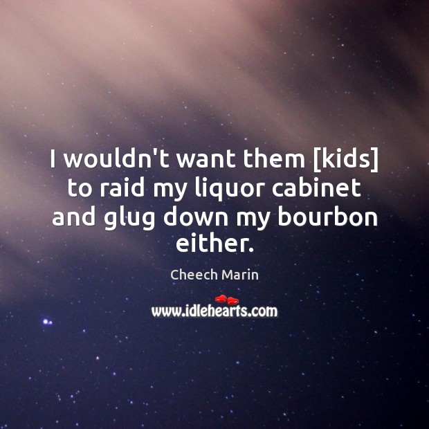 I wouldn’t want them [kids] to raid my liquor cabinet and glug down my bourbon either. Cheech Marin Picture Quote