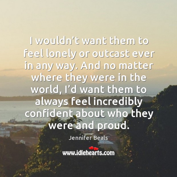 I wouldn’t want them to feel lonely or outcast ever in any way. Jennifer Beals Picture Quote