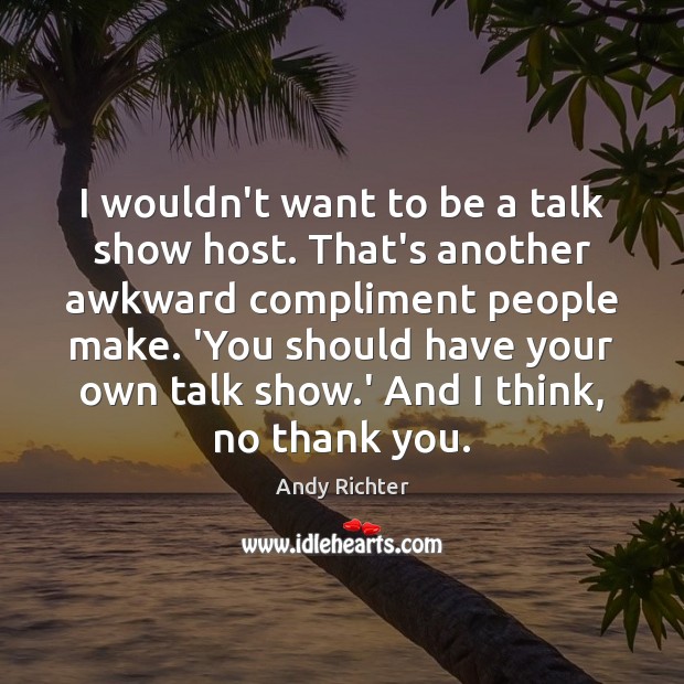 I wouldn’t want to be a talk show host. That’s another awkward Thank You Quotes Image
