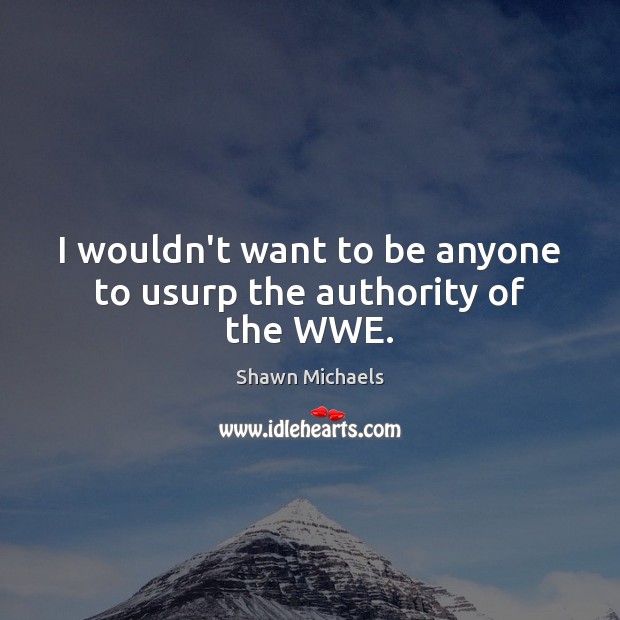 I wouldn’t want to be anyone to usurp the authority of the WWE. Shawn Michaels Picture Quote
