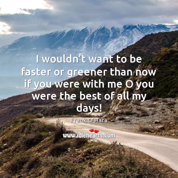 I wouldn’t want to be faster or greener than now if Frank O’Hara Picture Quote
