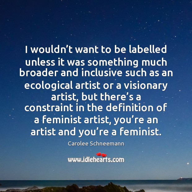I wouldn’t want to be labelled unless it was something much Carolee Schneemann Picture Quote