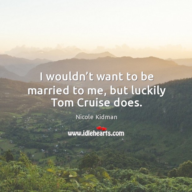 I wouldn’t want to be married to me, but luckily tom cruise does. Nicole Kidman Picture Quote