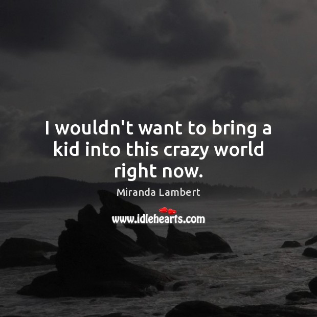 I wouldn’t want to bring a kid into this crazy world right now. Miranda Lambert Picture Quote