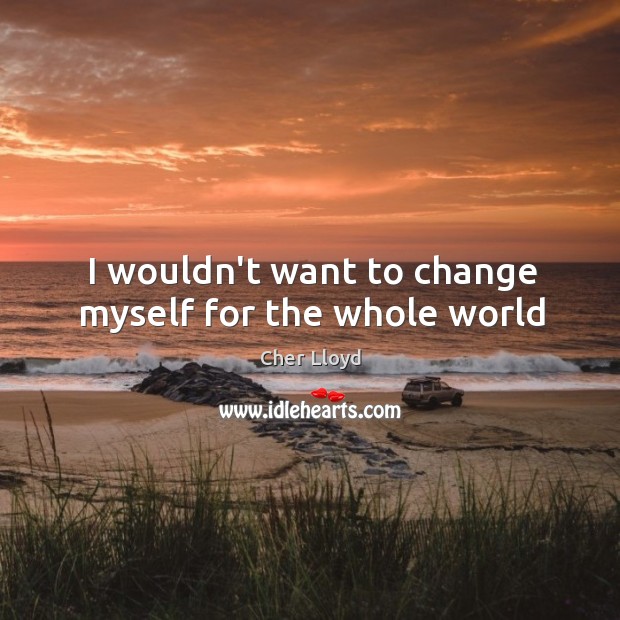 I wouldn’t want to change myself for the whole world Image