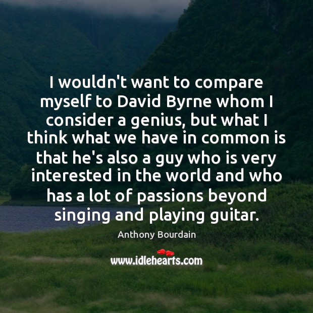 I wouldn’t want to compare myself to David Byrne whom I consider Anthony Bourdain Picture Quote