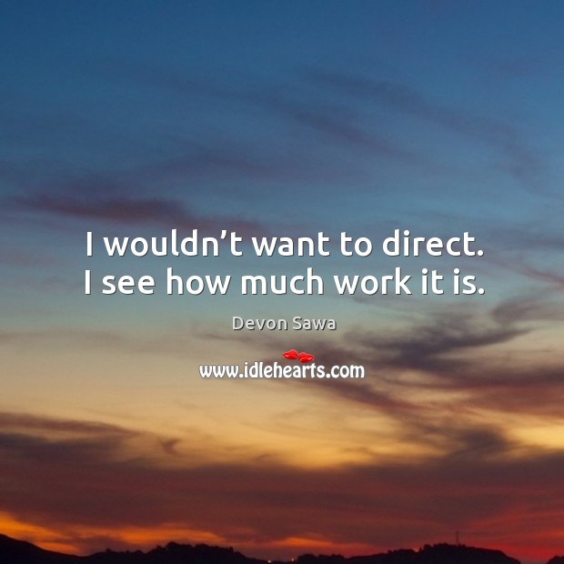 I wouldn’t want to direct. I see how much work it is. Image
