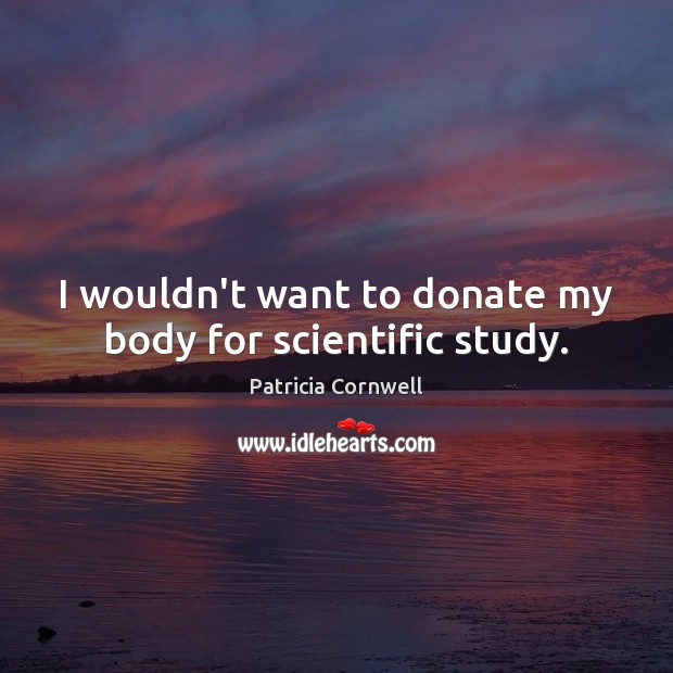 I wouldn’t want to donate my body for scientific study. Patricia Cornwell Picture Quote