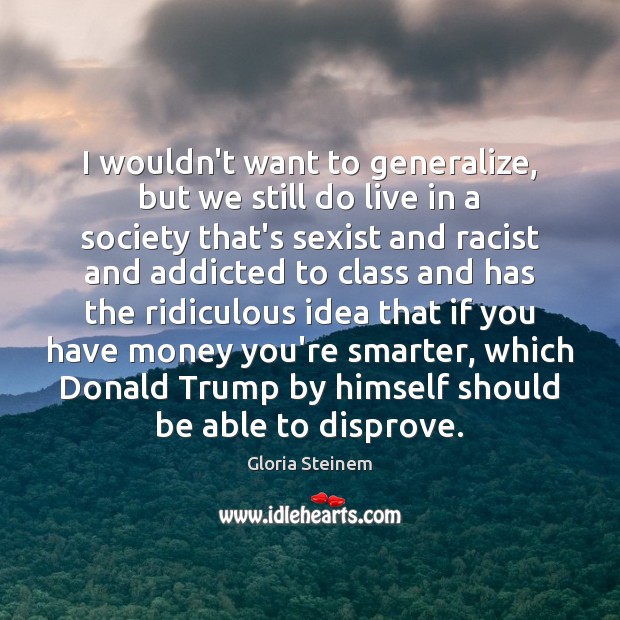 I wouldn’t want to generalize, but we still do live in a Gloria Steinem Picture Quote