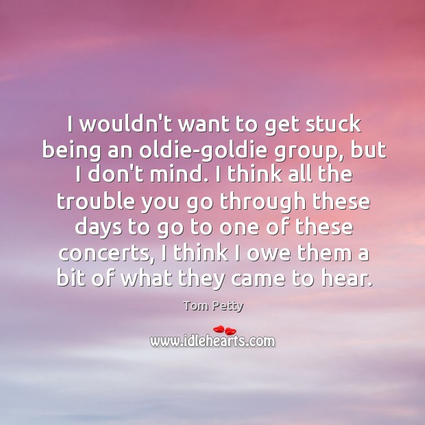 I wouldn’t want to get stuck being an oldie-goldie group, but I Tom Petty Picture Quote