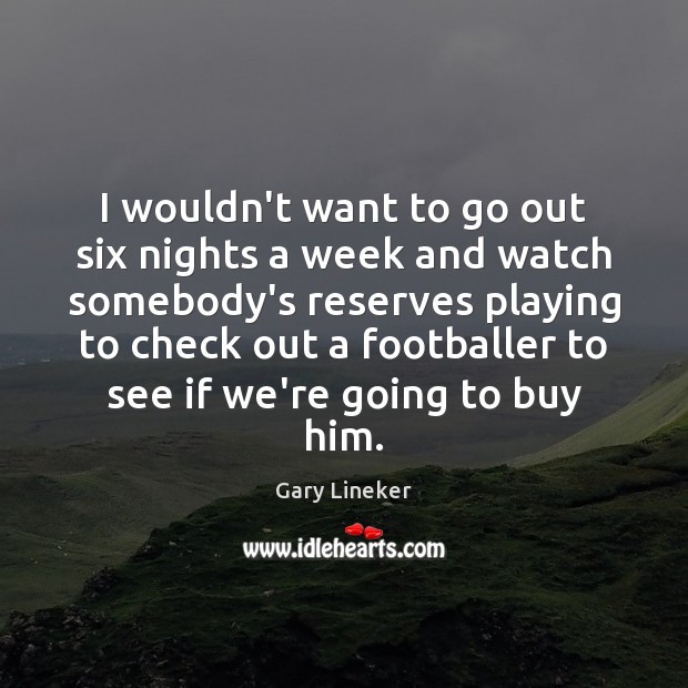 I wouldn’t want to go out six nights a week and watch Gary Lineker Picture Quote