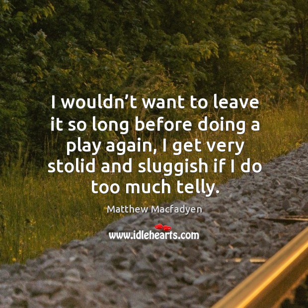 I wouldn’t want to leave it so long before doing a play again, I get very stolid and sluggish if I do too much telly. Matthew Macfadyen Picture Quote